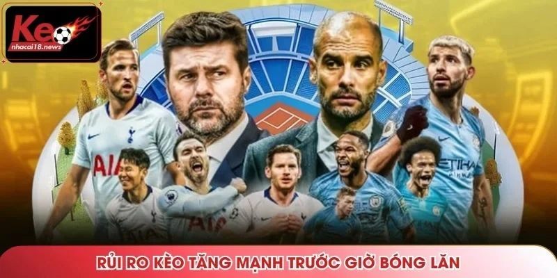 Rủi ro kèo tăng mạnh trước giờ bóng lăn